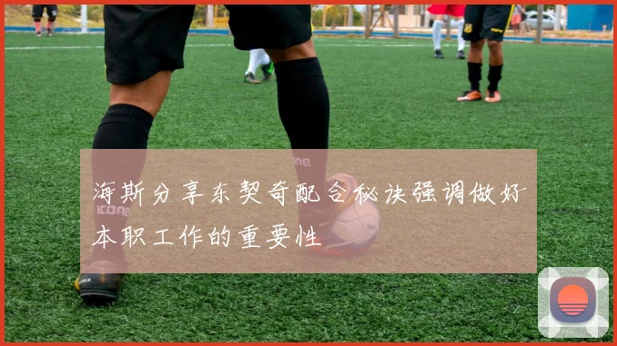 海斯分享东契奇配合秘诀强调做好本职工作的重要性