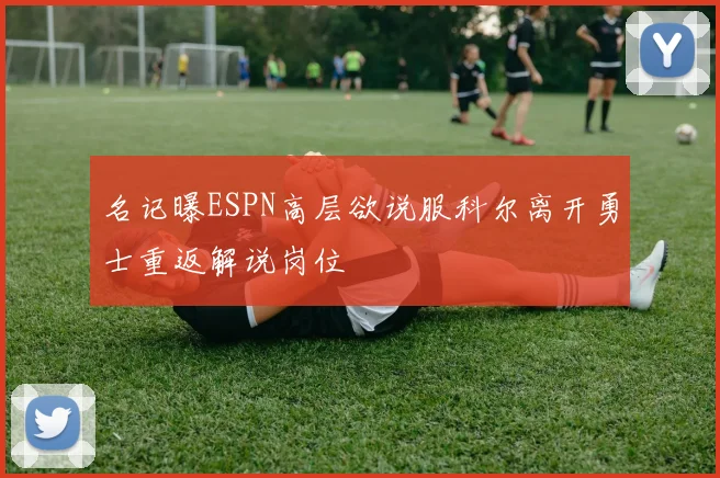 名记曝ESPN高层欲说服科尔离开勇士重返解说岗位