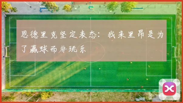 恩德里克坚定表态：我来里昂是为了赢球而非玩乐