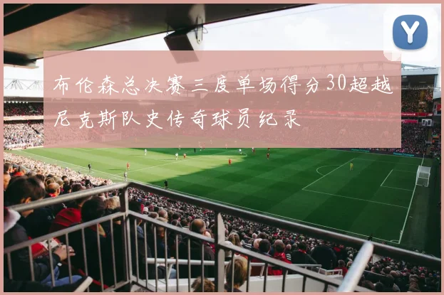布伦森总决赛三度单场得分30超越尼克斯队史传奇球员纪录