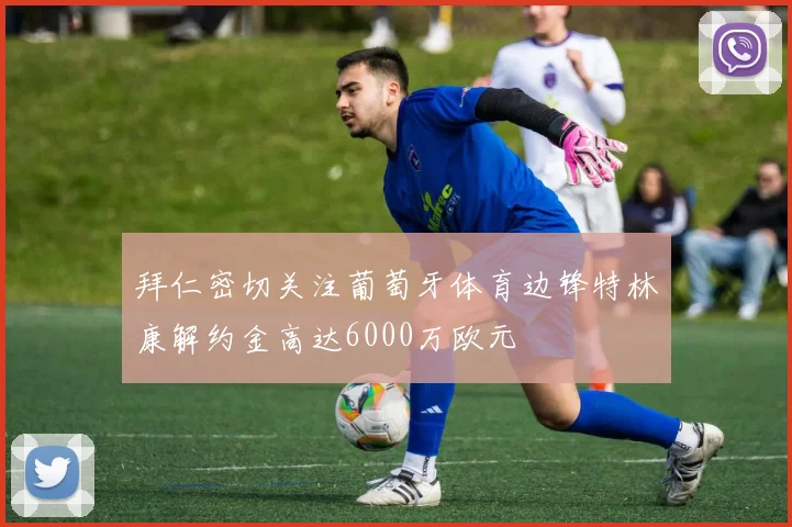 拜仁密切关注葡萄牙体育边锋特林康解约金高达6000万欧元