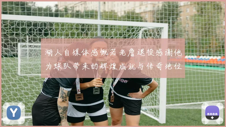 湖人自媒体感慨若老詹退役感谢他为球队带来的辉煌成就与传奇地位