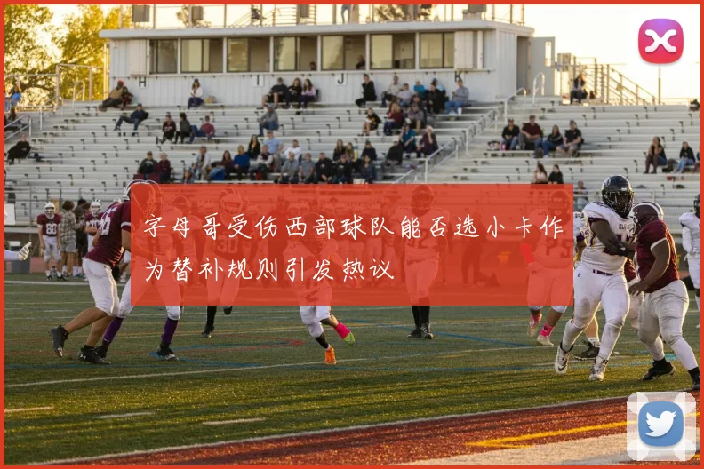 字母哥受伤西部球队能否选小卡作为替补规则引发热议