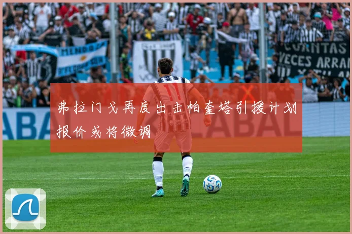 弗拉门戈再度出击帕奎塔引援计划报价或将微调