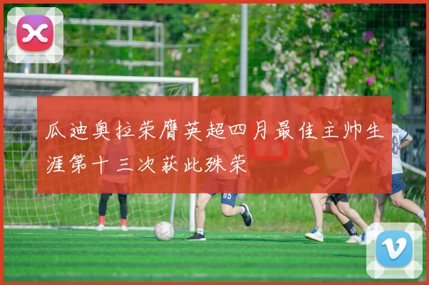 瓜迪奥拉荣膺英超四月最佳主帅生涯第十三次获此殊荣