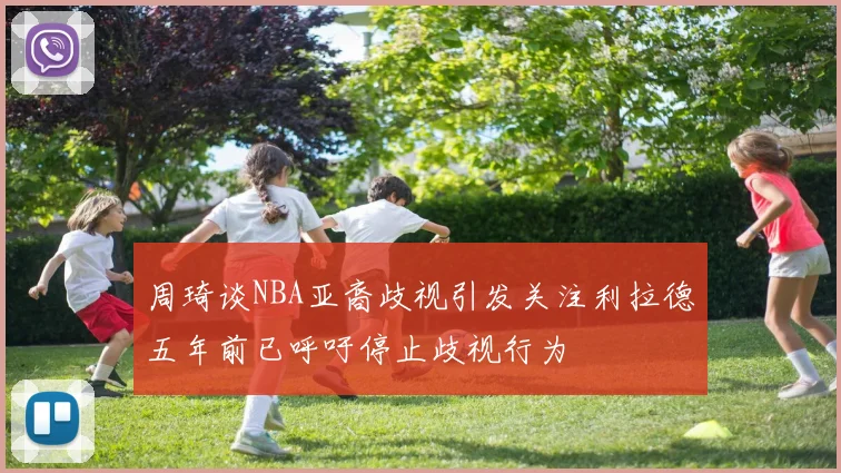 周琦谈NBA亚裔歧视引发关注利拉德五年前已呼吁停止歧视行为