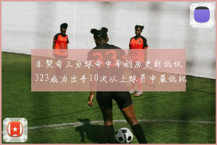 东契奇三分球命中率创历史新低仅323成为出手10次以上球员中最低纪录