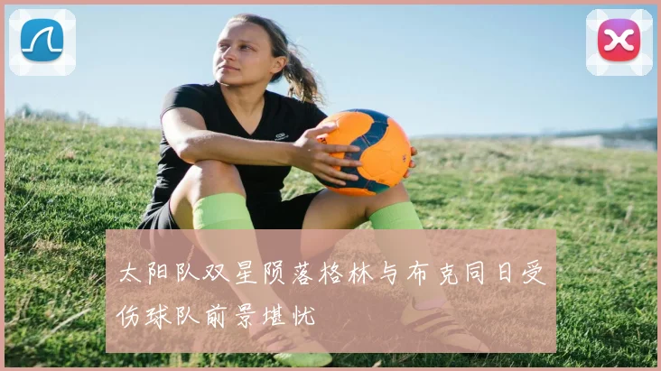 太阳队双星陨落格林与布克同日受伤球队前景堪忧