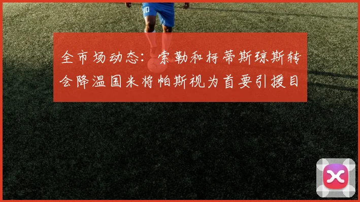 全市场动态：索勒和柯蒂斯琼斯转会降温国米将帕斯视为首要引援目标