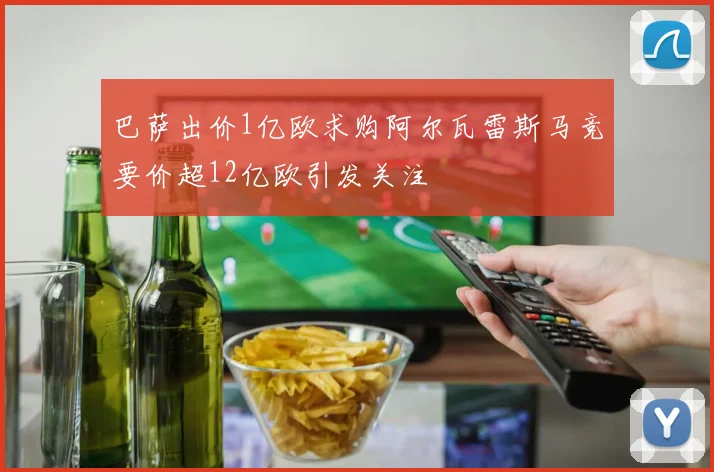 巴萨出价1亿欧求购阿尔瓦雷斯马竞要价超12亿欧引发关注